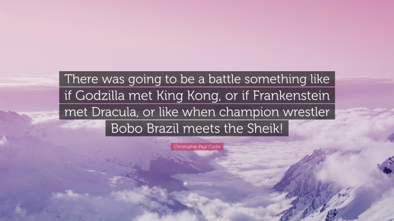 Christopher Paul Curtis Quote: “There was going to be a battle something like if Godzilla met King Kong, or if Frankenstein met Dracula, or like when champion wrestler Bobo Brazil meets the Sheik!”