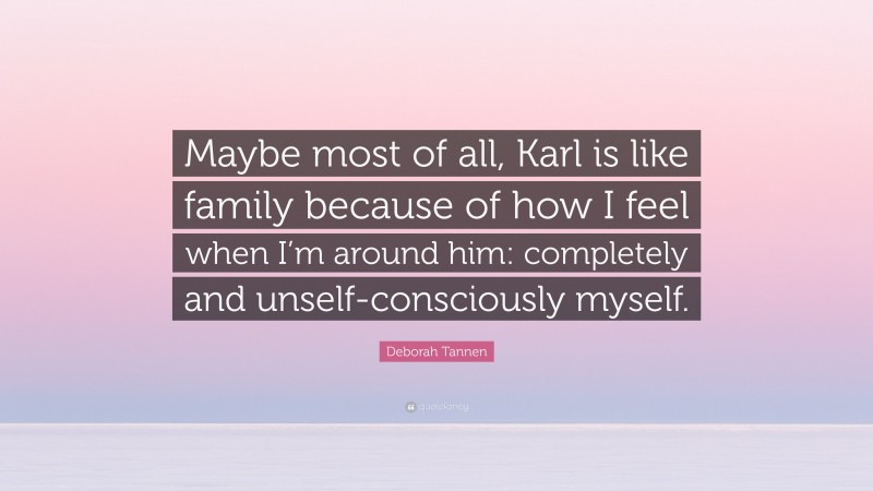 Deborah Tannen Quote: “Maybe most of all, Karl is like family because of how I feel when I’m around him: completely and unself-consciously myself.”