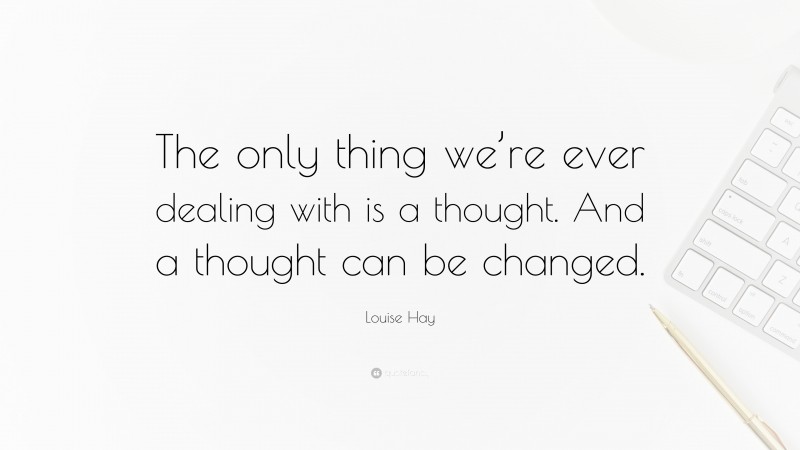 Louise Hay Quote: “The only thing we’re ever dealing with is a thought. And a thought can be changed.”