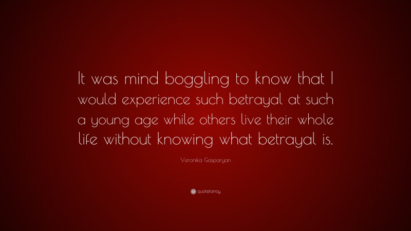 Veronika Gasparyan Quote: “It was mind boggling to know that I would experience such betrayal at such a young age while others live their whole life without knowing what betrayal is.”