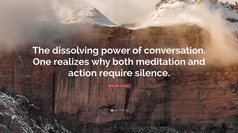Emil M. Cioran Quote: “The dissolving power of conversation. One realizes why both meditation and action require silence.”