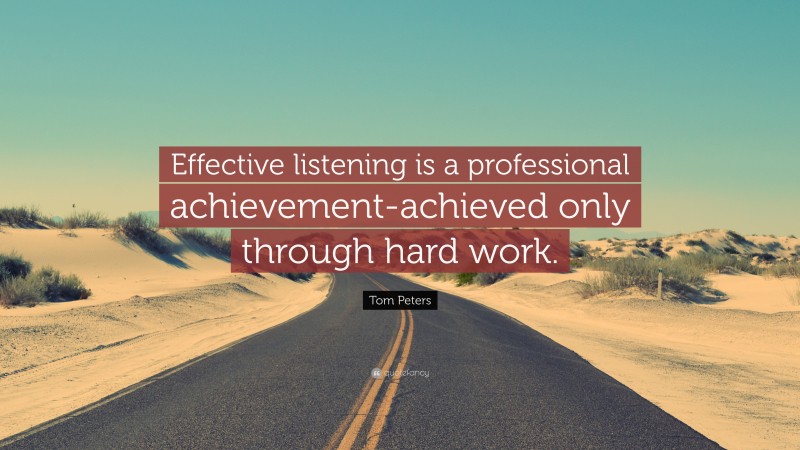 Tom Peters Quote: “Effective listening is a professional achievement-achieved only through hard work.”