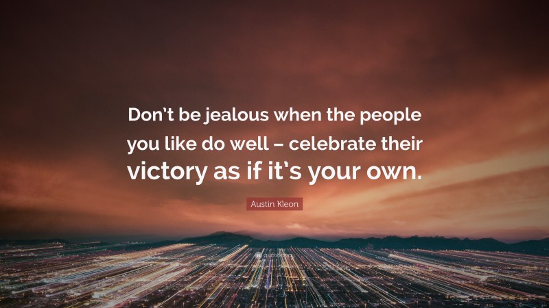 Austin Kleon Quote: “Don’t be jealous when the people you like do well – celebrate their victory as if it’s your own.”