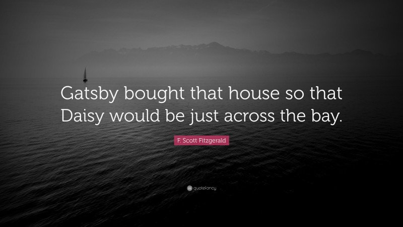 F. Scott Fitzgerald Quote: “Gatsby bought that house so that Daisy would be just across the bay.”