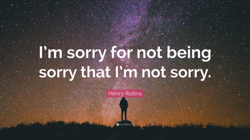 Henry Rollins Quote: “I’m sorry for not being sorry that I’m not sorry.”