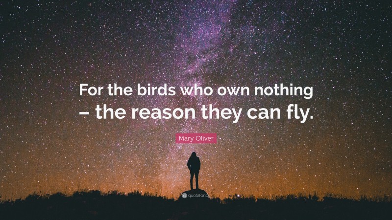 Mary Oliver Quote: “For the birds who own nothing – the reason they can fly.”