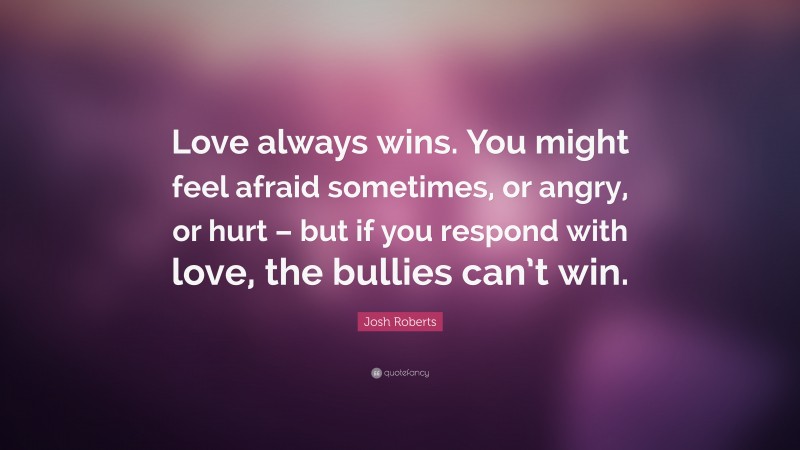 Josh Roberts Quote: “Love always wins. You might feel afraid sometimes, or angry, or hurt – but if you respond with love, the bullies can’t win.”