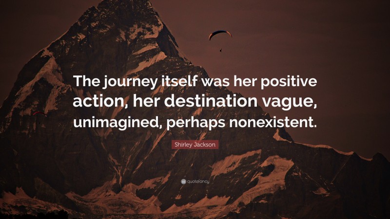 Shirley Jackson Quote: “The journey itself was her positive action, her destination vague, unimagined, perhaps nonexistent.”