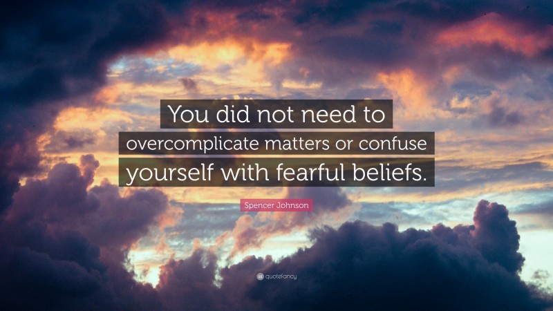 Spencer Johnson Quote: “You did not need to overcomplicate matters or confuse yourself with fearful beliefs.”