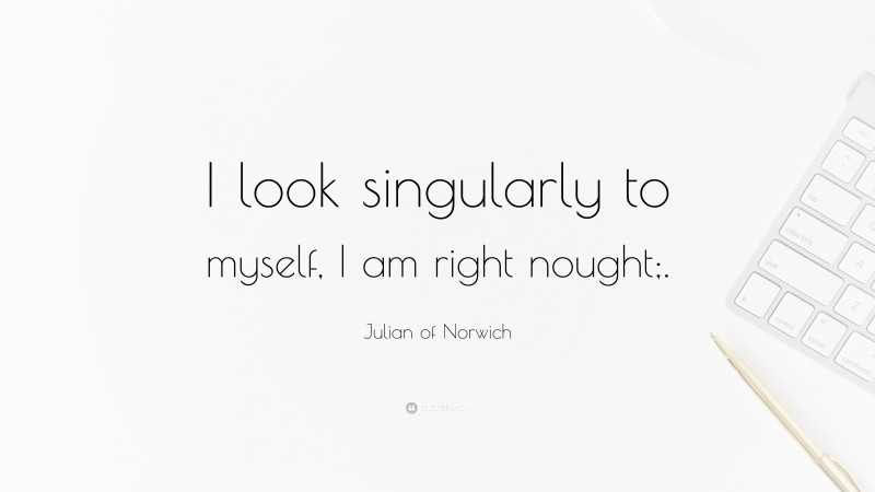 Julian of Norwich Quote: “I look singularly to myself, I am right nought;.”