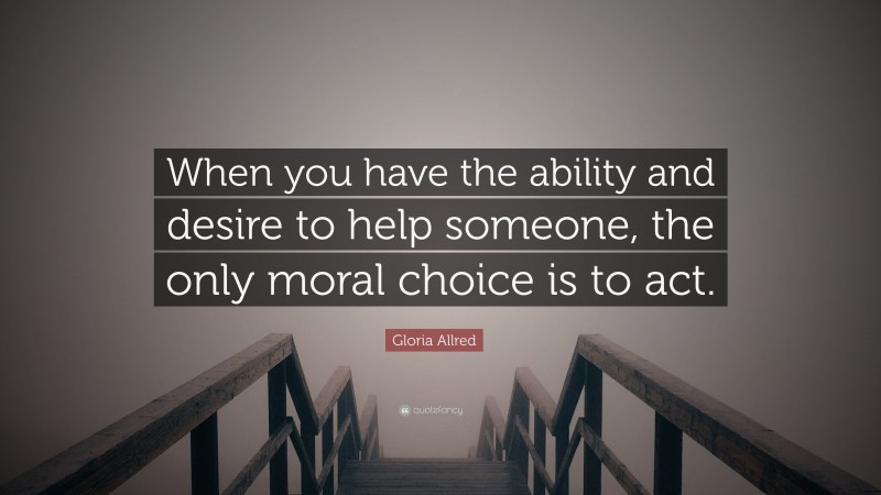 Gloria Allred Quote: “When you have the ability and desire to help someone, the only moral choice is to act.”