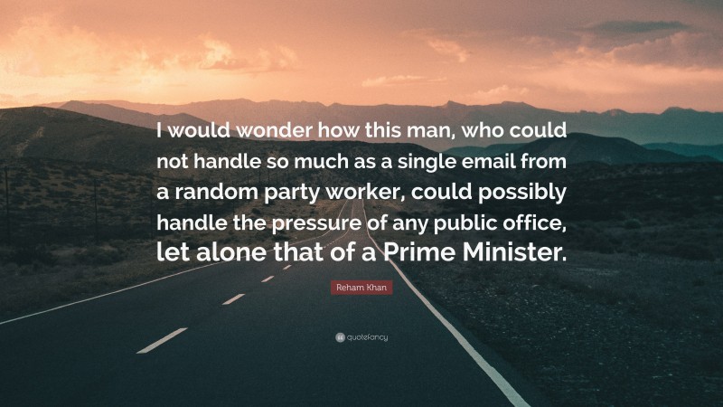 Reham Khan Quote: “I would wonder how this man, who could not handle so much as a single email from a random party worker, could possibly handle the pressure of any public office, let alone that of a Prime Minister.”