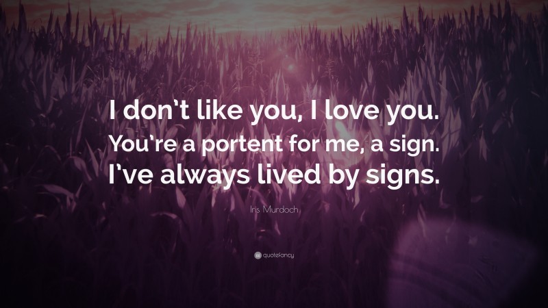 Iris Murdoch Quote: “I don’t like you, I love you. You’re a portent for me, a sign. I’ve always lived by signs.”