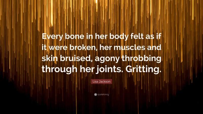 Lisa Jackson Quote: “Every bone in her body felt as if it were broken, her muscles and skin bruised, agony throbbing through her joints. Gritting.”