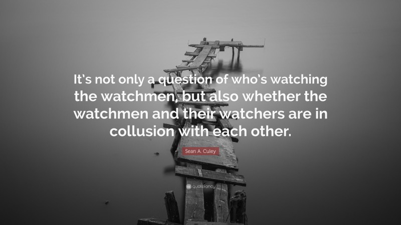 Sean A. Culey Quote: “It’s not only a question of who’s watching the watchmen, but also whether the watchmen and their watchers are in collusion with each other.”