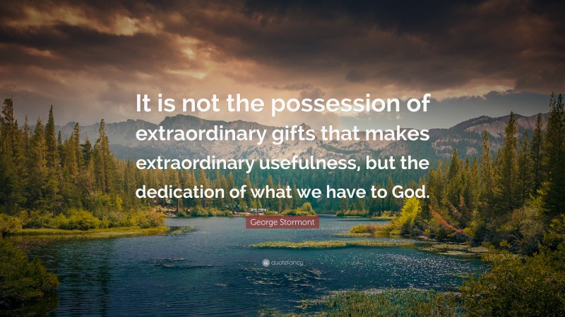 George Stormont Quote: “It is not the possession of extraordinary gifts that makes extraordinary usefulness, but the dedication of what we have to God.”