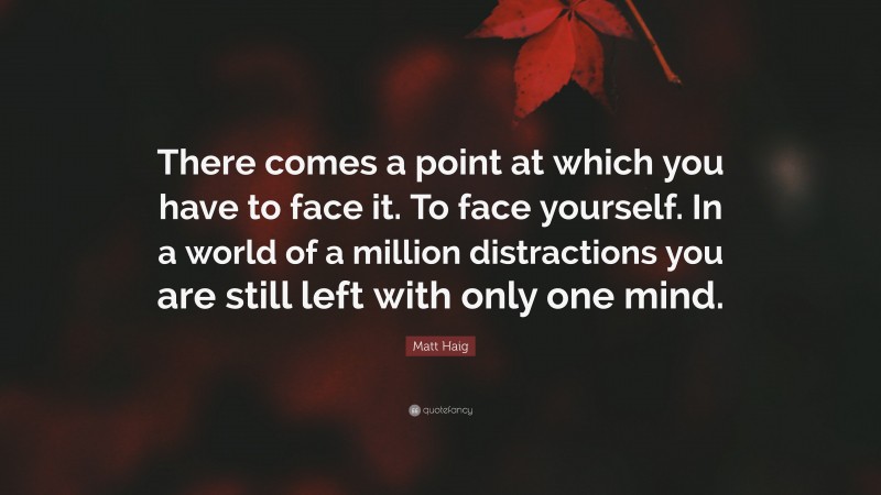 Matt Haig Quote: “There comes a point at which you have to face it. To face yourself. In a world of a million distractions you are still left with only one mind.”