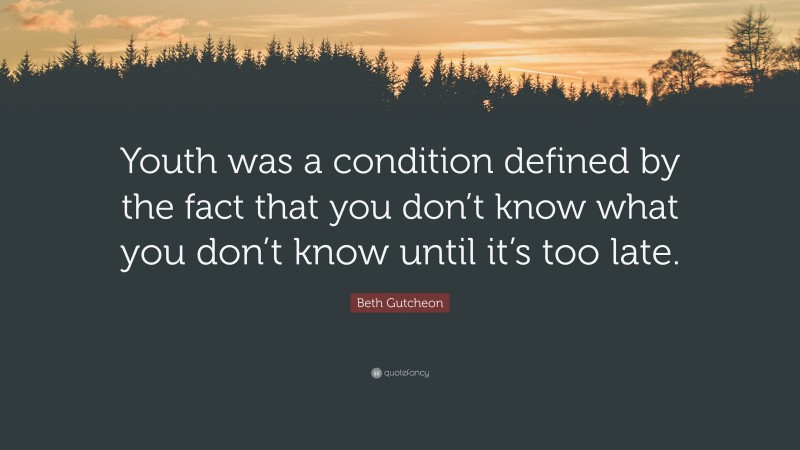 Beth Gutcheon Quote: “Youth was a condition defined by the fact that you don’t know what you don’t know until it’s too late.”