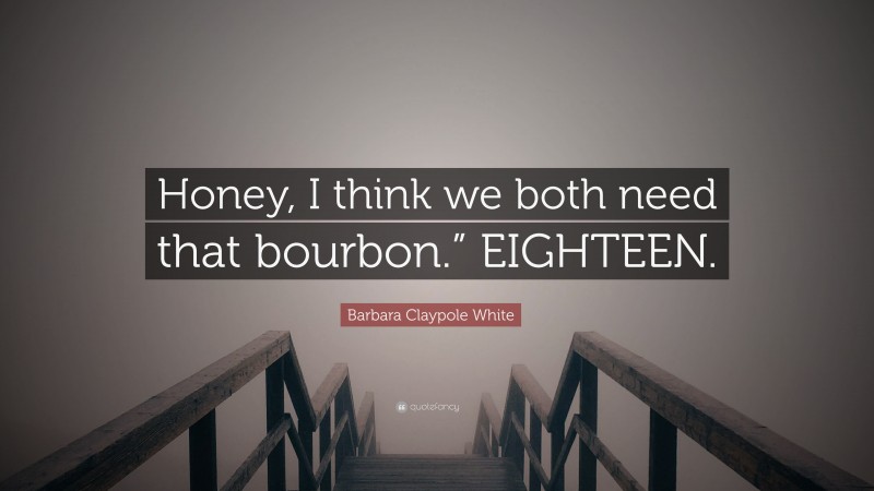 Barbara Claypole White Quote: “Honey, I think we both need that bourbon.” EIGHTEEN.”