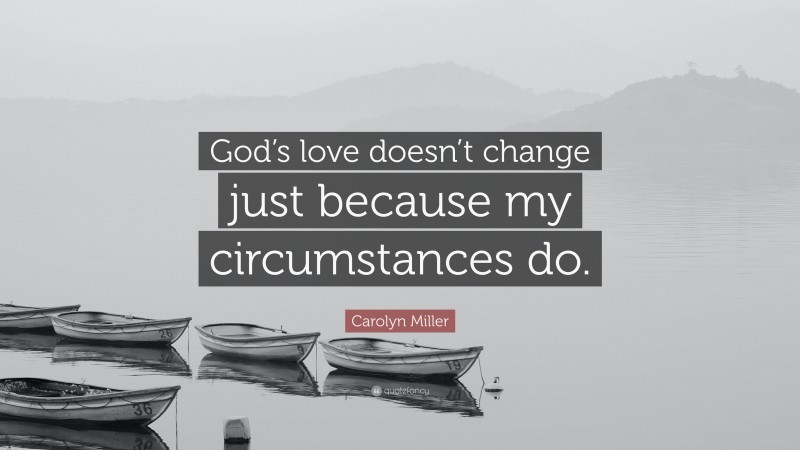 Carolyn Miller Quote: “God’s love doesn’t change just because my circumstances do.”