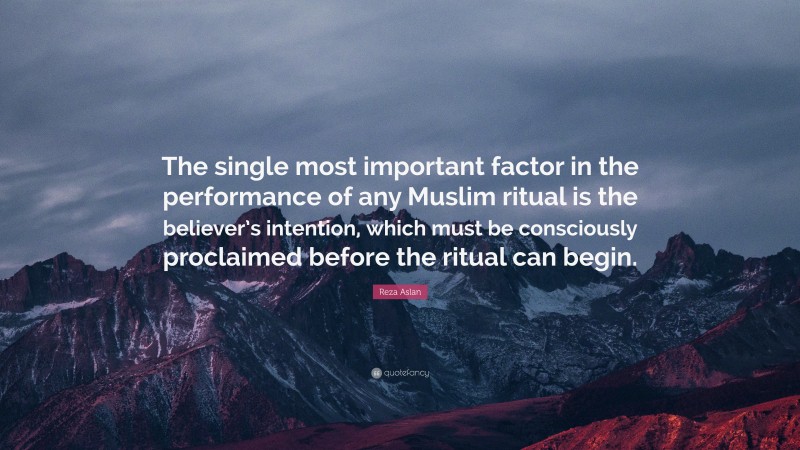 Reza Aslan Quote: “The single most important factor in the performance of any Muslim ritual is the believer’s intention, which must be consciously proclaimed before the ritual can begin.”