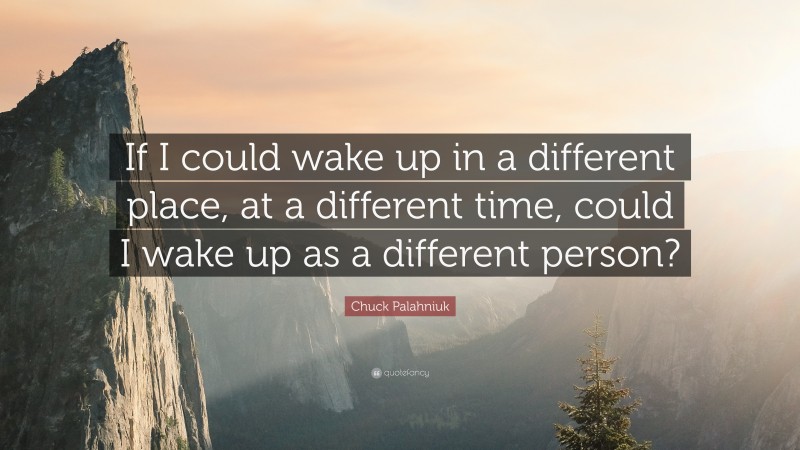 Chuck Palahniuk Quote: “If I could wake up in a different place, at a different time, could I wake up as a different person?”