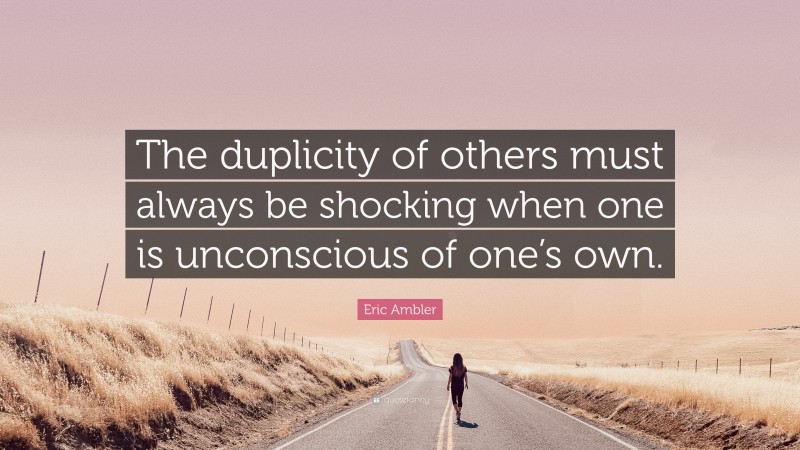 Eric Ambler Quote: “The duplicity of others must always be shocking when one is unconscious of one’s own.”