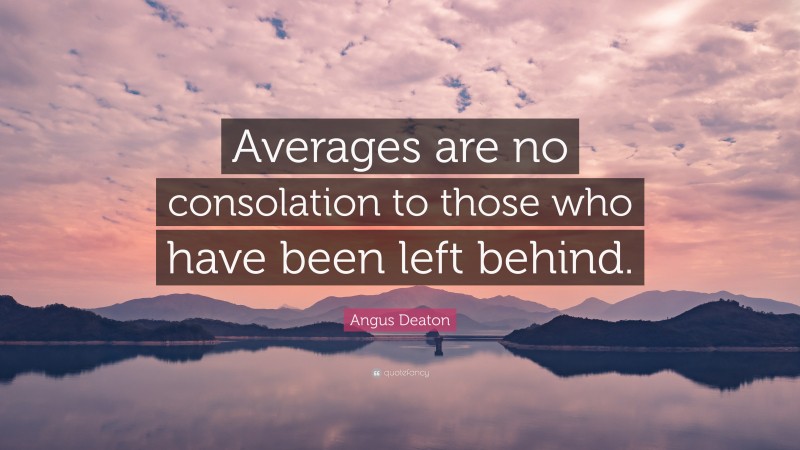 Angus Deaton Quote: “Averages are no consolation to those who have been left behind.”
