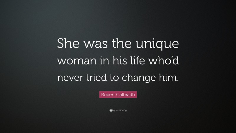 Robert Galbraith Quote: “She was the unique woman in his life who’d never tried to change him.”
