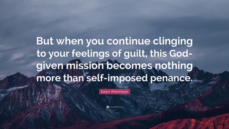 Karen Witemeyer Quote: “But when you continue clinging to your feelings of guilt, this God-given mission becomes nothing more than self-imposed penance.”