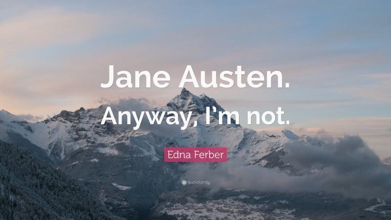 Edna Ferber Quote: “Jane Austen. Anyway, I’m not.”