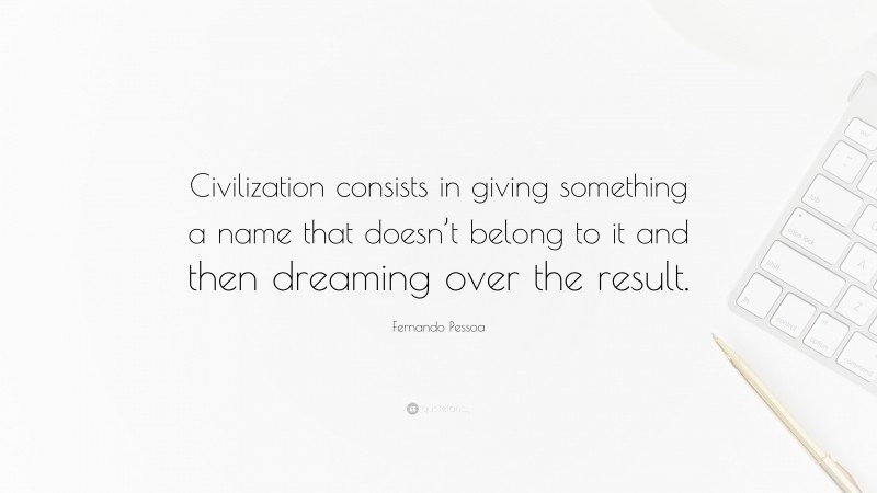 Fernando Pessoa Quote: “Civilization consists in giving something a name that doesn’t belong to it and then dreaming over the result.”