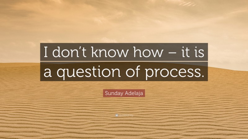 Sunday Adelaja Quote: “I don’t know how – it is a question of process.”