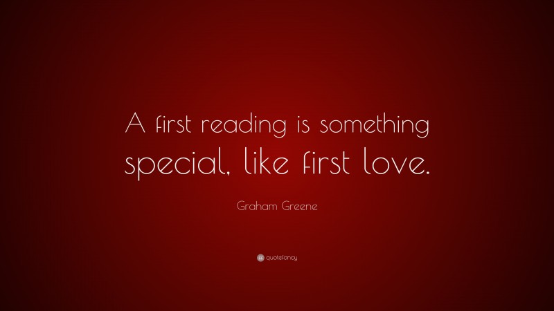 Graham Greene Quote: “A first reading is something special, like first love.”