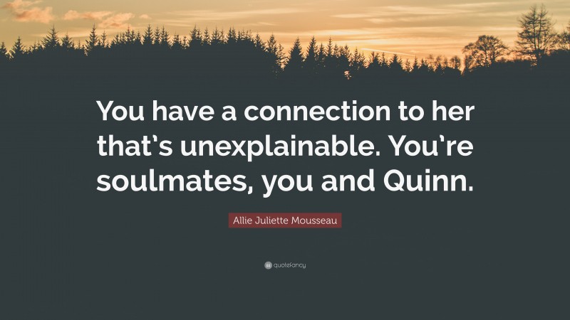Allie Juliette Mousseau Quote: “You have a connection to her that’s unexplainable. You’re soulmates, you and Quinn.”