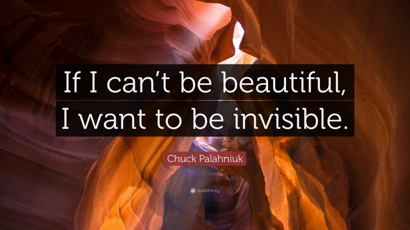 Chuck Palahniuk Quote: “If I can’t be beautiful, I want to be invisible.”