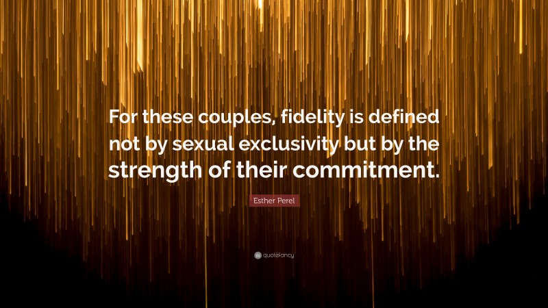 Esther Perel Quote: “For these couples, fidelity is defined not by sexual exclusivity but by the strength of their commitment.”