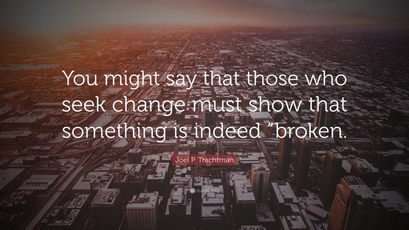 Joel P. Trachtman Quote: “You might say that those who seek change must show that something is indeed “broken.”
