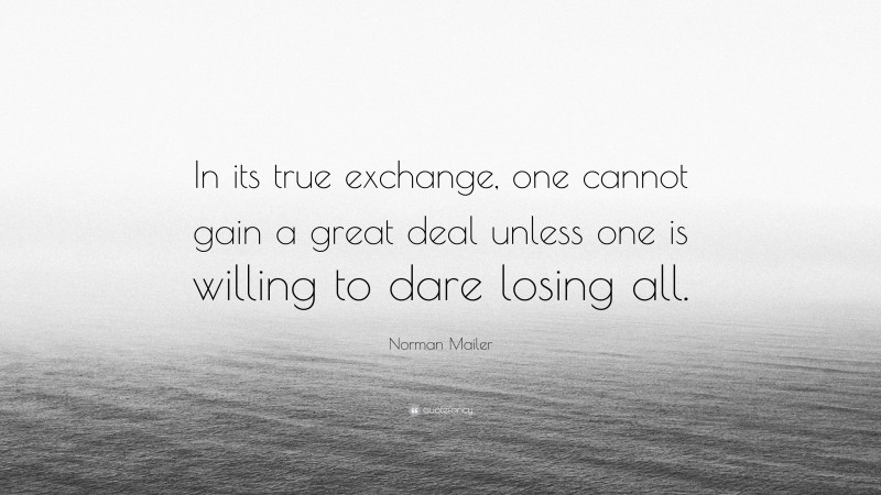 Norman Mailer Quote: “In its true exchange, one cannot gain a great deal unless one is willing to dare losing all.”