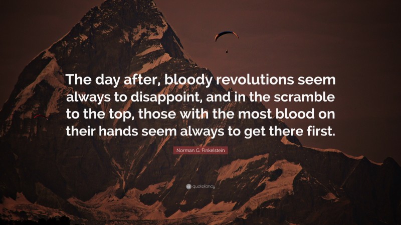 Norman G. Finkelstein Quote: “The day after, bloody revolutions seem always to disappoint, and in the scramble to the top, those with the most blood on their hands seem always to get there first.”