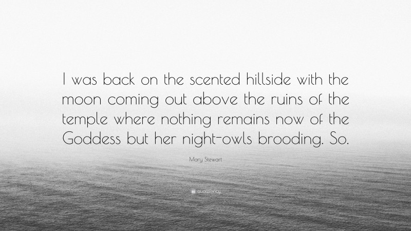 Mary Stewart Quote: “I was back on the scented hillside with the moon coming out above the ruins of the temple where nothing remains now of the Goddess but her night-owls brooding. So.”