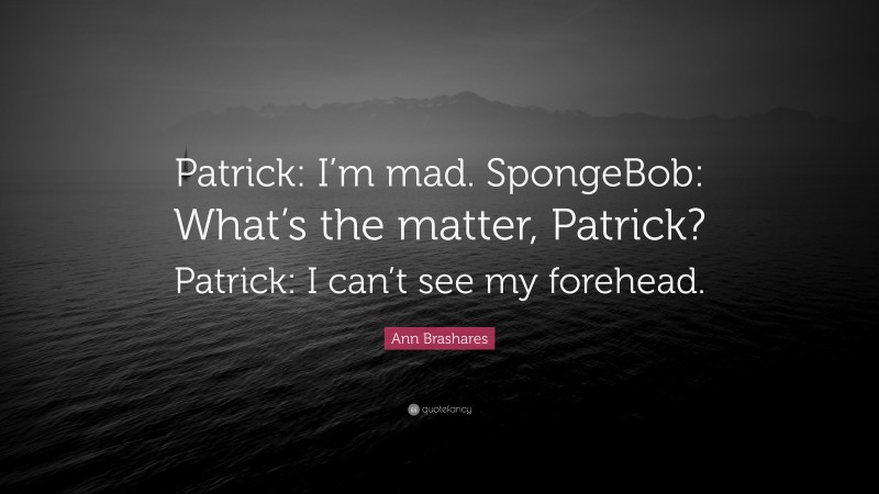 Ann Brashares Quote: “Patrick: I’m mad. SpongeBob: What’s the matter, Patrick? Patrick: I can’t see my forehead.”