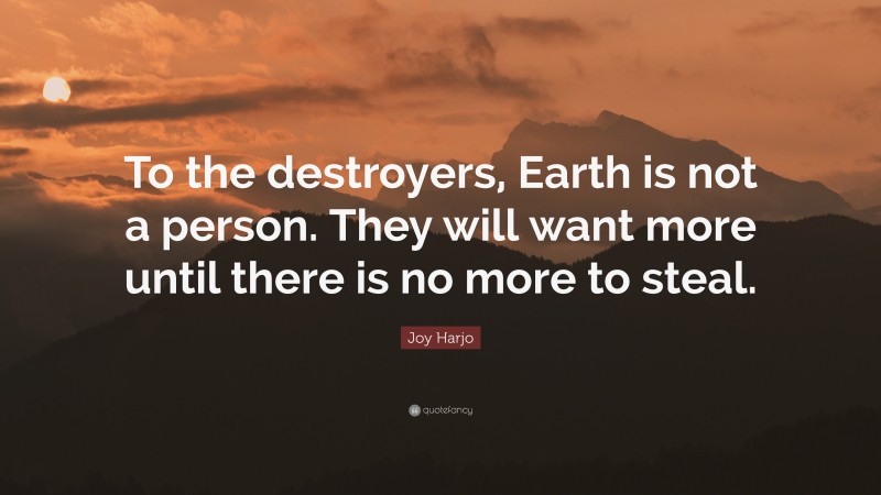 Joy Harjo Quote: “To the destroyers, Earth is not a person. They will want more until there is no more to steal.”