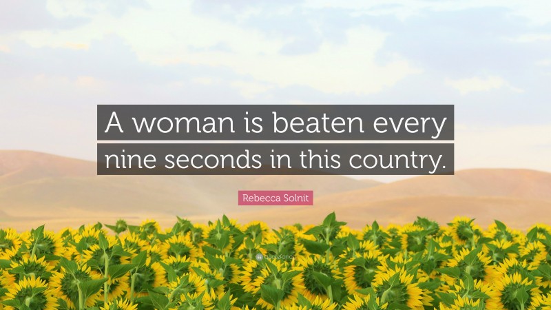 Rebecca Solnit Quote: “A woman is beaten every nine seconds in this country.”