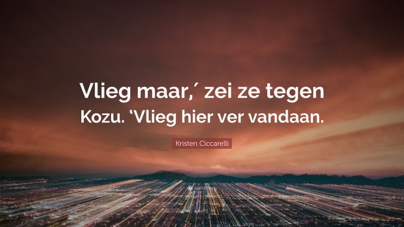 Kristen Ciccarelli Quote: “Vlieg maar,′ zei ze tegen Kozu. ‘Vlieg hier ver vandaan.”