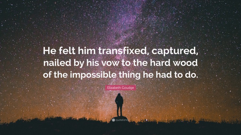 Elizabeth Goudge Quote: “He felt him transfixed, captured, nailed by his vow to the hard wood of the impossible thing he had to do.”