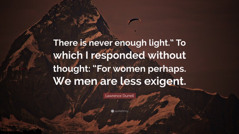 Lawrence Durrell Quote: “There is never enough light.” To which I responded without thought: “For women perhaps. We men are less exigent.”