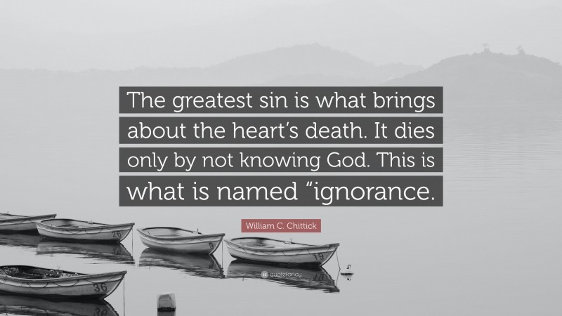 William C. Chittick Quote: “The greatest sin is what brings about the heart’s death. It dies only by not knowing God. This is what is named “ignorance.”