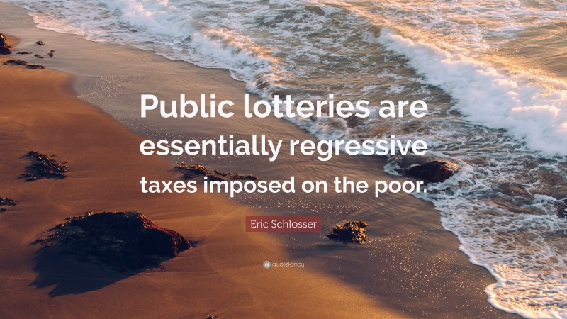 Eric Schlosser Quote: “Public lotteries are essentially regressive taxes imposed on the poor.”