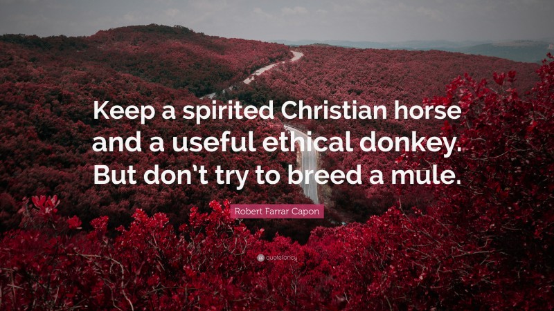 Robert Farrar Capon Quote: “Keep a spirited Christian horse and a useful ethical donkey. But don’t try to breed a mule.”